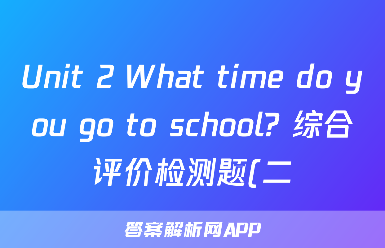 Unit 2 What time do you go to school? 综合评价检测题(二) 2022-2023人教版七年级英语下册(含答案)考试试卷